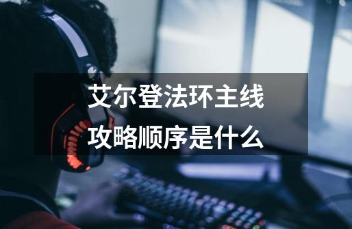 艾尔登法环主线攻略顺序是什么-第1张-游戏信息-龙启网