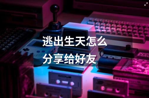 逃出生天怎么分享给好友-第1张-游戏信息-龙启网