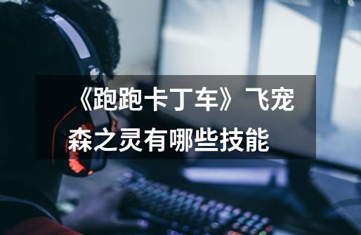 《跑跑卡丁车》飞宠森之灵有哪些技能-第1张-游戏信息-龙启网