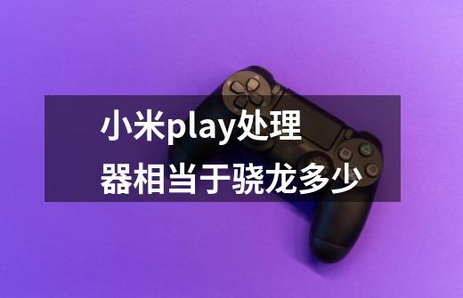 小米play处理器相当于骁龙多少-第1张-游戏信息-龙启网