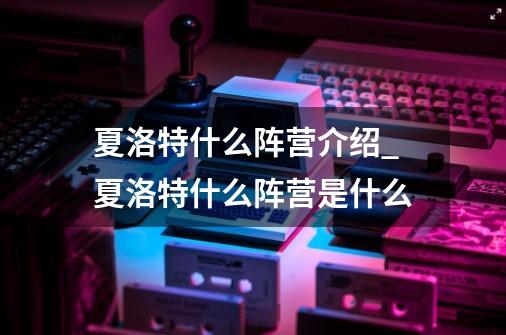 夏洛特什么阵营介绍_夏洛特什么阵营是什么-第1张-游戏信息-龙启网