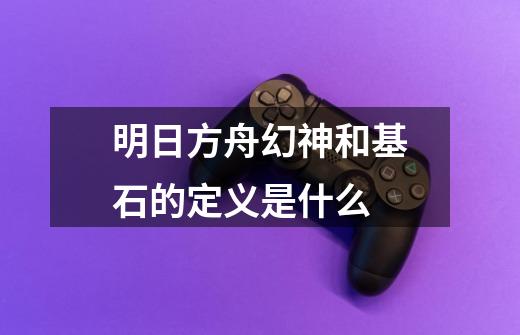 明日方舟幻神和基石的定义是什么-第1张-游戏信息-龙启网