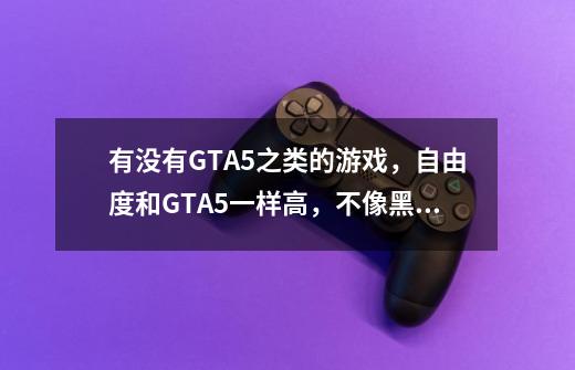 有没有GTA5之类的游戏，自由度和GTA5一样高，不像黑道圣徒一样可以飞的变态，可以开车，反正就是-第1张-游戏信息-龙启网