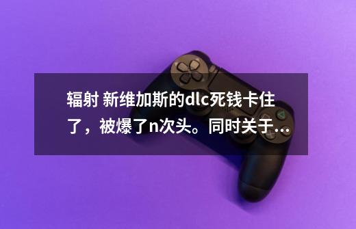 辐射 新维加斯的dlc死钱卡住了,被爆了n次头。同时关于控制台的一些问题。-第1张-游戏信息-龙启网