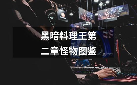 黑暗料理王第二章怪物图鉴-第1张-游戏信息-龙启网