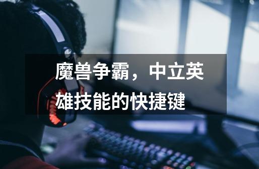 魔兽争霸,中立英雄技能的快捷键-第1张-游戏信息-龙启网