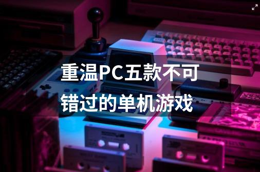重温PC五款不可错过的单机游戏-第1张-游戏信息-龙启网