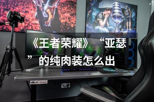 《王者荣耀》“亚瑟”的纯肉装怎么出-第1张-游戏信息-龙启网