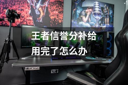 王者信誉分补给用完了怎么办-第1张-游戏信息-龙启网