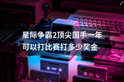 星际争霸2顶尖国手一年可以打比赛打多少奖金-第1张-游戏信息-龙启网