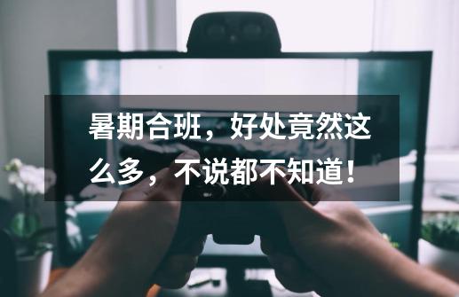 暑期合班,好处竟然这么多,不说都不知道!-第1张-游戏信息-龙启网