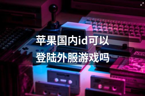 苹果国内id可以登陆外服游戏吗-第1张-游戏信息-龙启网