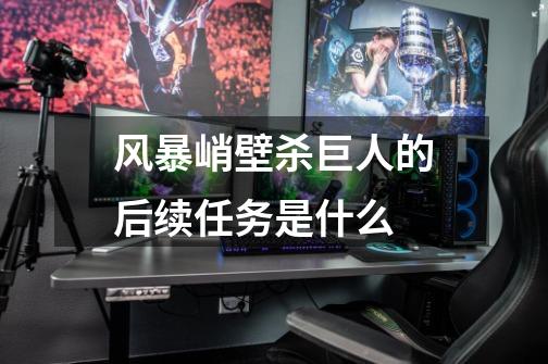 风暴峭壁杀巨人的后续任务是什么-第1张-游戏信息-龙启网
