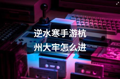 逆水寒手游杭州大牢怎么进-第1张-游戏信息-龙启网