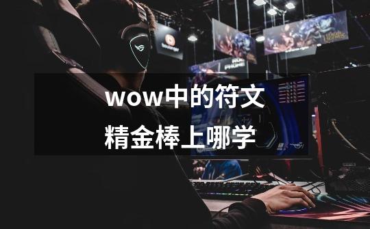 wow中的符文精金棒上哪学-第1张-游戏信息-龙启网