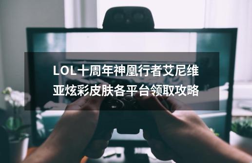 LOL十周年神凰行者艾尼维亚炫彩皮肤各平台领取攻略-第1张-游戏信息-龙启网