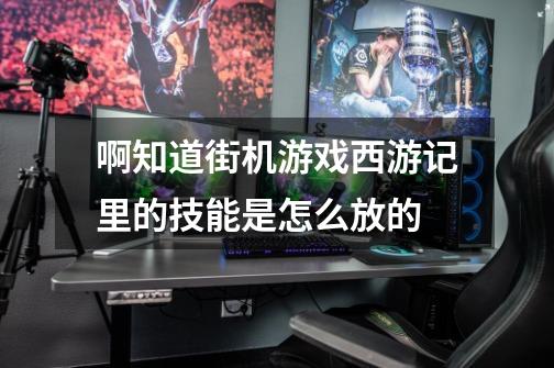 啊知道街机游戏西游记里的技能是怎么放的-第1张-游戏信息-龙启网