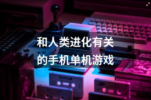 和人类进化有关的手机单机游戏-第1张-游戏信息-龙启网