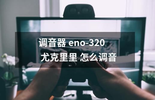 调音器 eno-320 尤克里里 怎么调音-第1张-游戏信息-龙启网