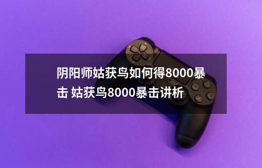 阴阳师姑获鸟如何得8000暴击 姑获鸟8000暴击讲析-第1张-游戏信息-龙启网