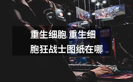 重生细胞 重生细胞狂战士图纸在哪-第1张-游戏信息-龙启网