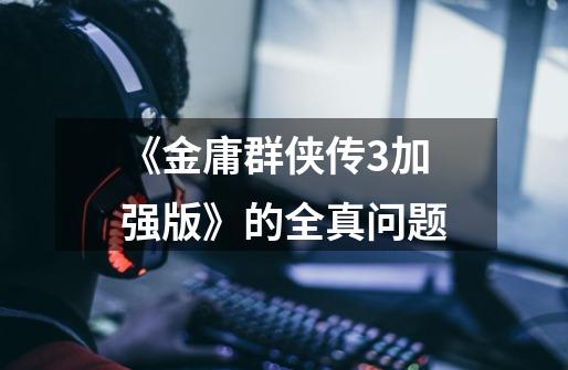 《金庸群侠传3加强版》的全真问题-第1张-游戏信息-龙启网