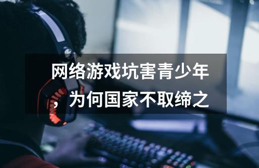 网络游戏坑害青少年，为何国家不取缔之-第1张-游戏信息-龙启网