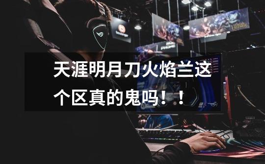 天涯明月刀火焰兰这个区真的鬼吗!!-第1张-游戏信息-龙启网