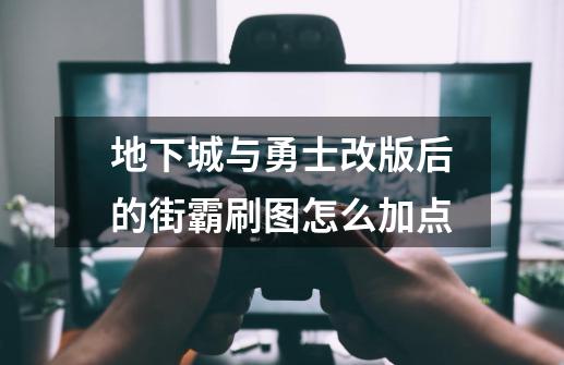 地下城与勇士改版后的街霸刷图怎么加点-第1张-游戏信息-龙启网