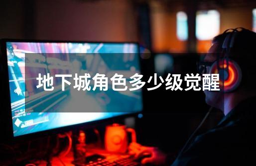 地下城角色多少级觉醒-第1张-游戏信息-龙启网