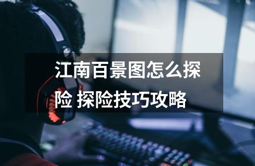江南百景图怎么探险 探险技巧攻略-第1张-游戏信息-龙启网