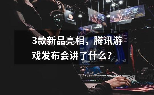 3款新品亮相,腾讯游戏发布会讲了什么?-第1张-游戏信息-龙启网