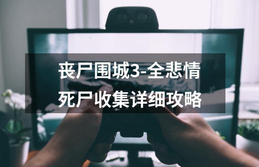 丧尸围城3-全悲情死尸收集详细攻略-第1张-游戏信息-龙启网