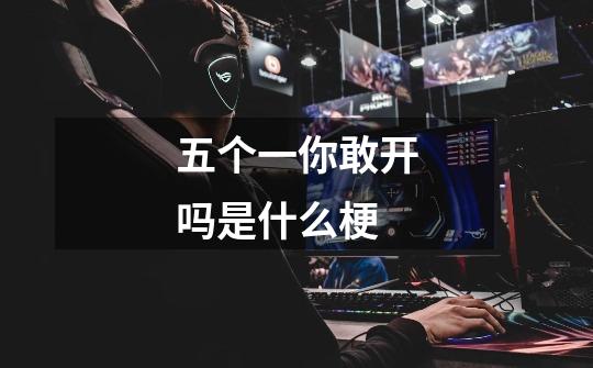 五个一你敢开吗是什么梗-第1张-游戏信息-龙启网