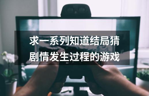 求一系列知道结局猜剧情发生过程的游戏-第1张-游戏信息-龙启网