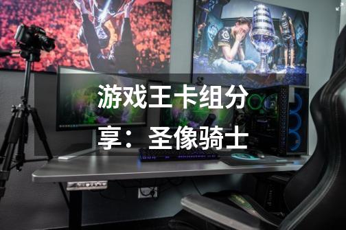 游戏王卡组分享:圣像骑士-第1张-游戏信息-龙启网