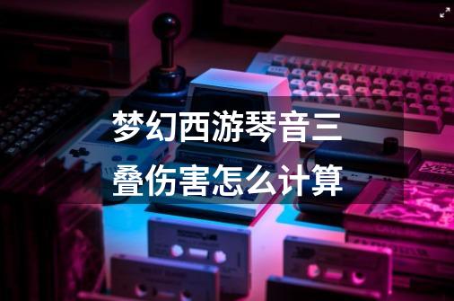 梦幻西游琴音三叠伤害怎么计算-第1张-游戏信息-龙启网