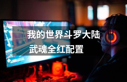 我的世界斗罗大陆 武魂全红配置-第1张-游戏信息-龙启网