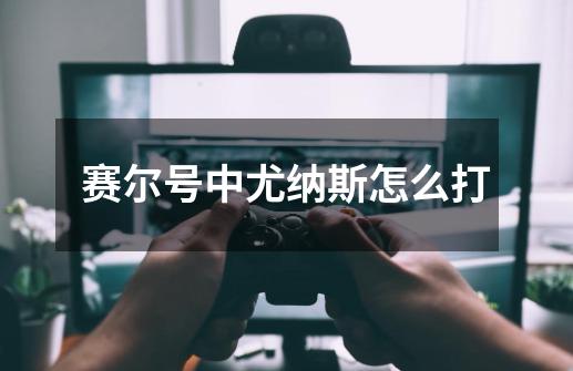 赛尔号中尤纳斯怎么打-第1张-游戏信息-龙启网