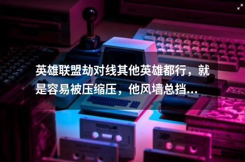 英雄联盟劫对线其他英雄都行,就是容易被压缩压,他风墙总挡我q,他血会的也快,求老劫指导-第1张-游戏信息-龙启网