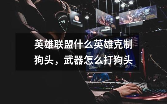 英雄联盟什么英雄克制狗头,武器怎么打狗头-第1张-游戏信息-龙启网