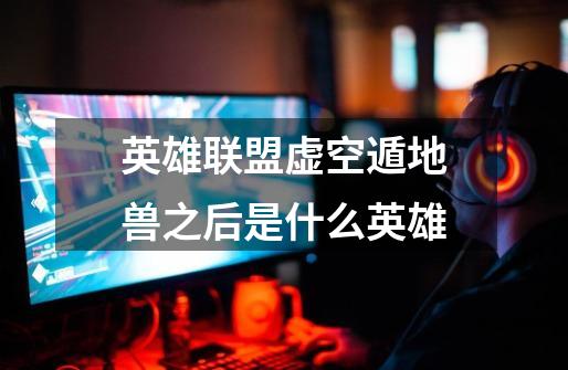 英雄联盟虚空遁地兽之后是什么英雄-第1张-游戏信息-龙启网