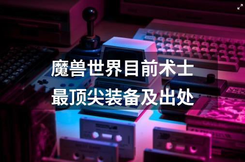 魔兽世界目前术士最顶尖装备及出处-第1张-游戏信息-龙启网