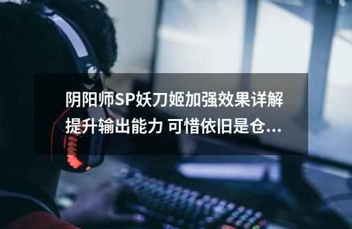 阴阳师SP妖刀姬加强效果详解 提升输出能力 可惜依旧是仓管-第1张-游戏信息-龙启网