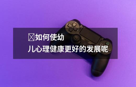 如何使幼儿心理健康更好的发展呢-第1张-游戏信息-龙启网