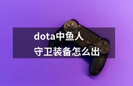dota中鱼人守卫装备怎么出-第1张-游戏信息-龙启网