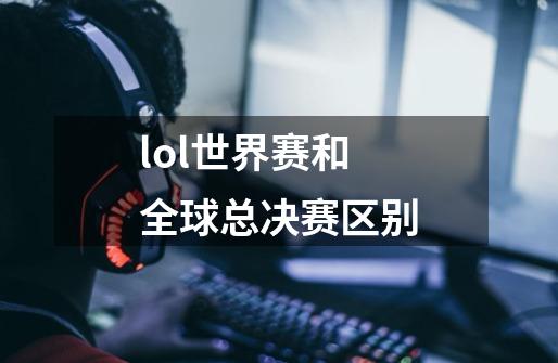 lol世界赛和全球总决赛区别-第1张-游戏信息-龙启网