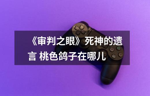 《审判之眼》死神的遗言 桃色鸽子在哪儿-第1张-游戏信息-龙启网