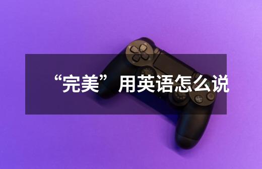 “完美”用英语怎么说-第1张-游戏信息-龙启网