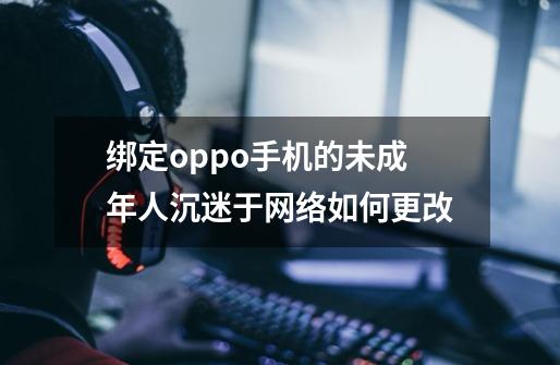 绑定oppo手机的未成年人沉迷于网络如何更改-第1张-游戏信息-龙启网